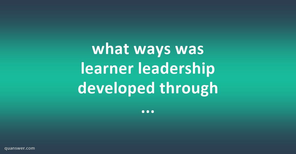 what ways was learner leadership developed through the changes ...