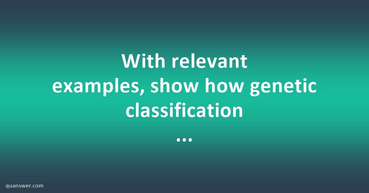 With relevant examples, show how genetic classification differs from ...