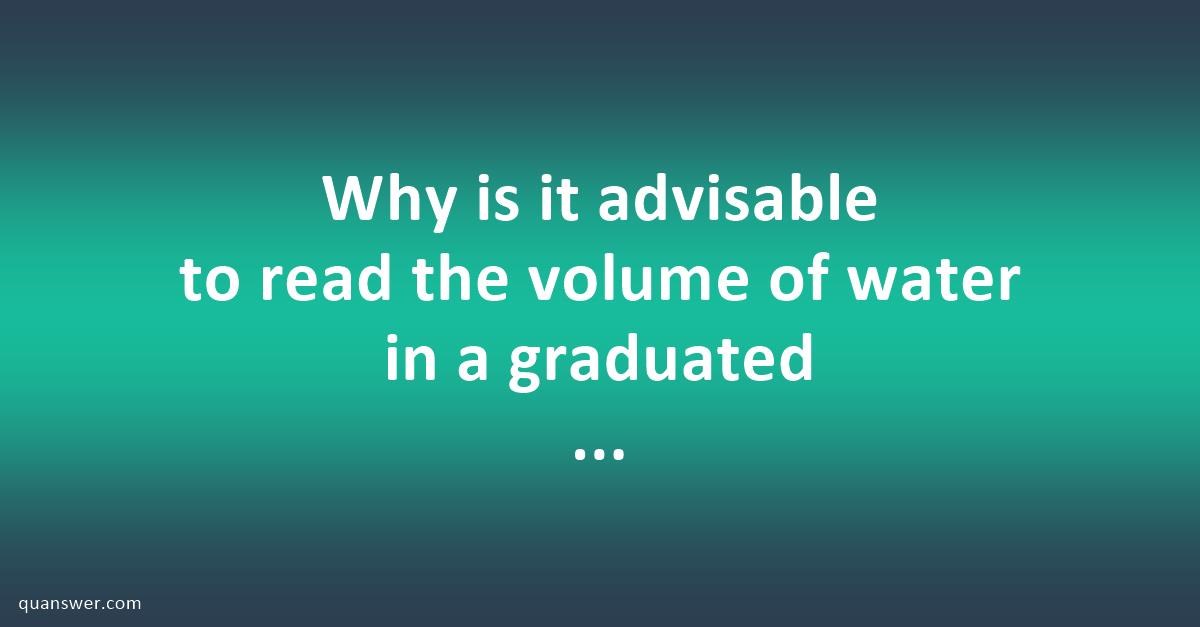 why-is-it-advisable-to-read-the-volume-of-water-in-a-graduated-cylinder