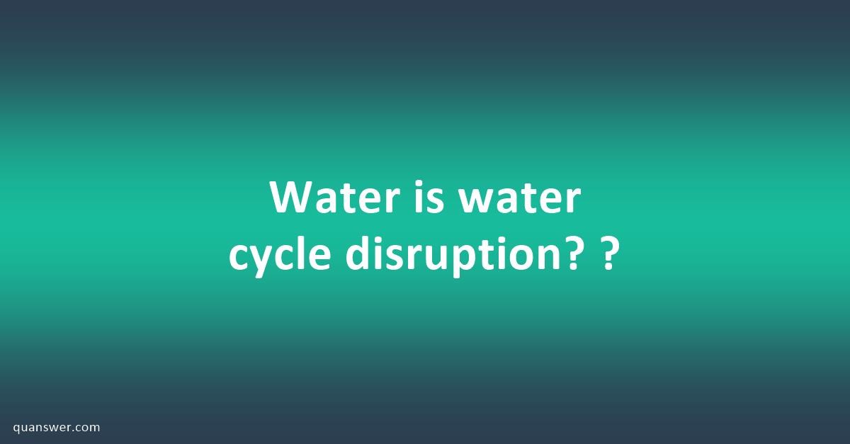 Water is water cycle disruption? ? - Quanswer