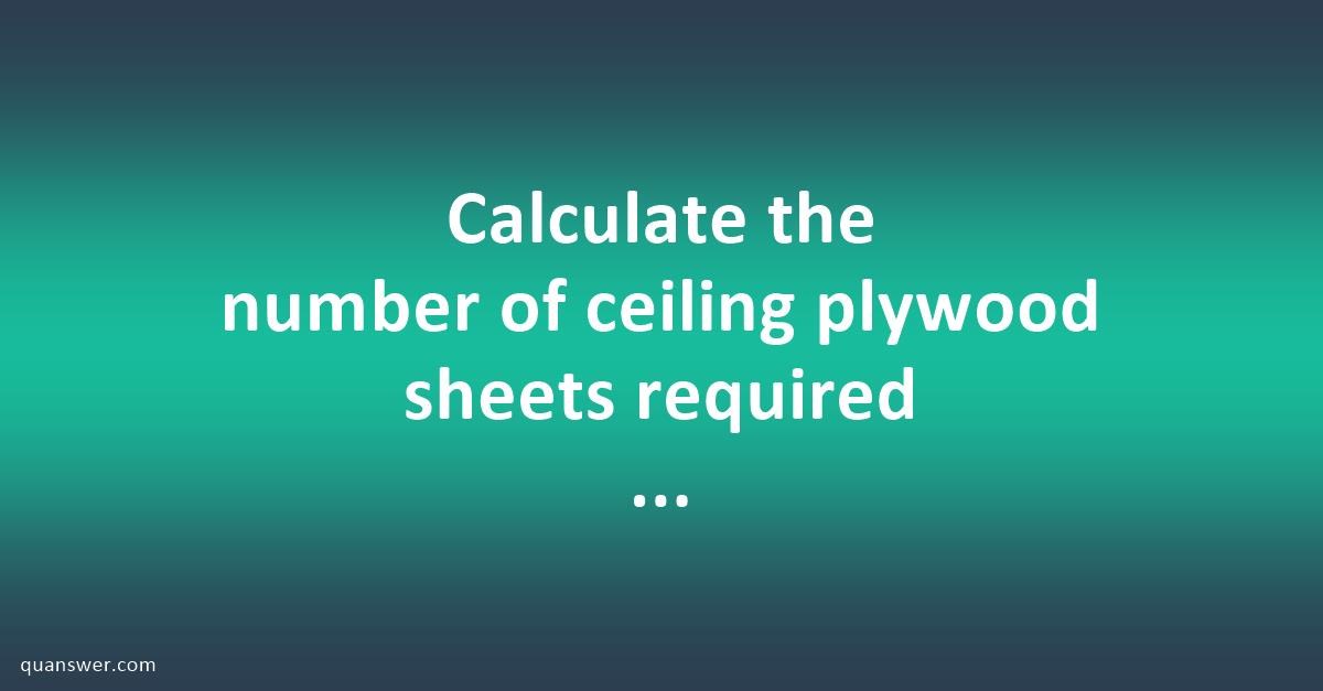 Calculate The Number Of Ceiling Plywood Sheets Required And The 3% 