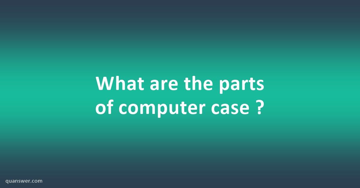 what-are-the-parts-of-computer-case-quanswer