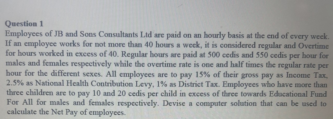 Question 1

Employees of JB and Sons Consultants Ltd are paid on an hourly basis at the end of every week. If an employee works for not more than 40 hours a week, it is considered regular and Overtim?