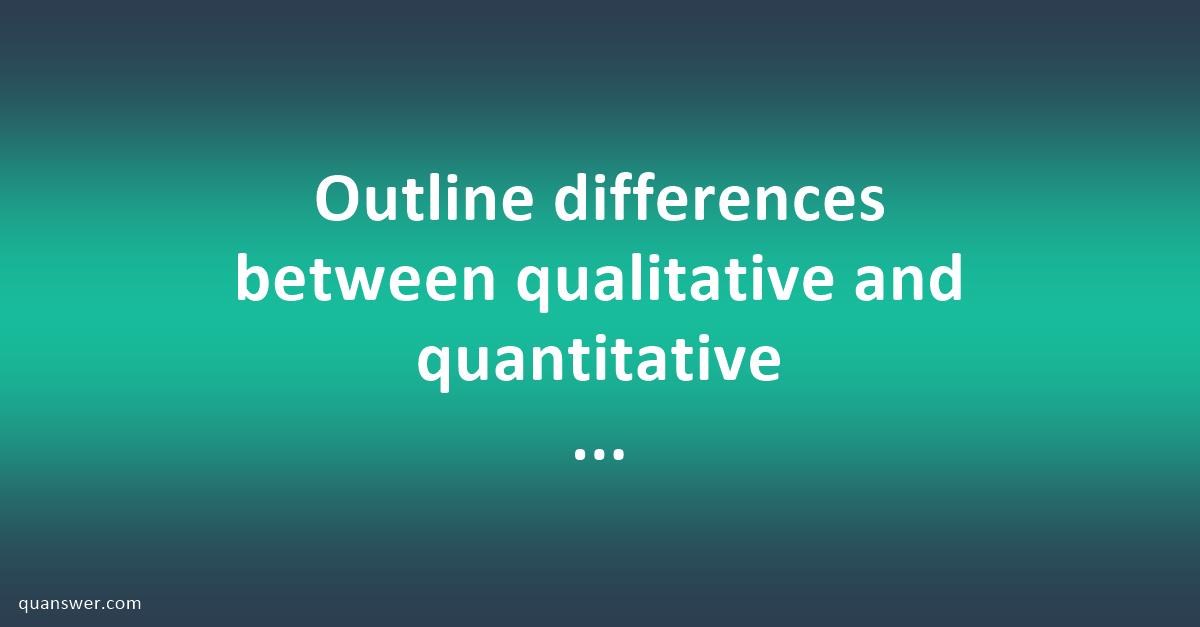 Outline differences between qualitative and quantitative research in a ...