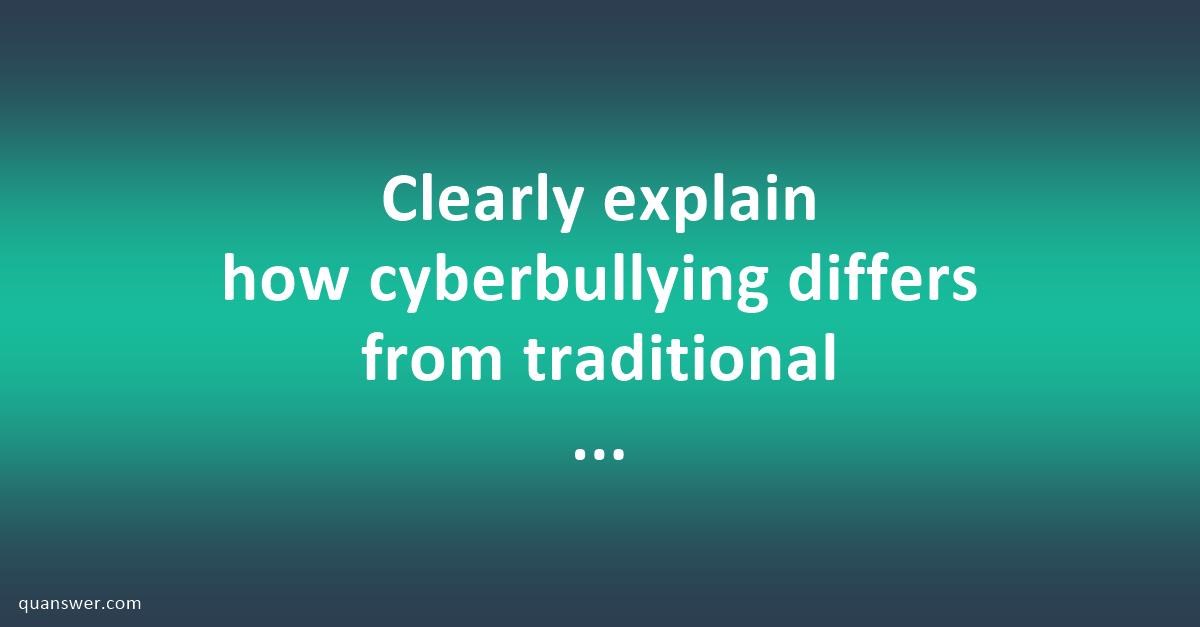 Clearly Explain How Cyberbullying Differs From Traditional Bullying