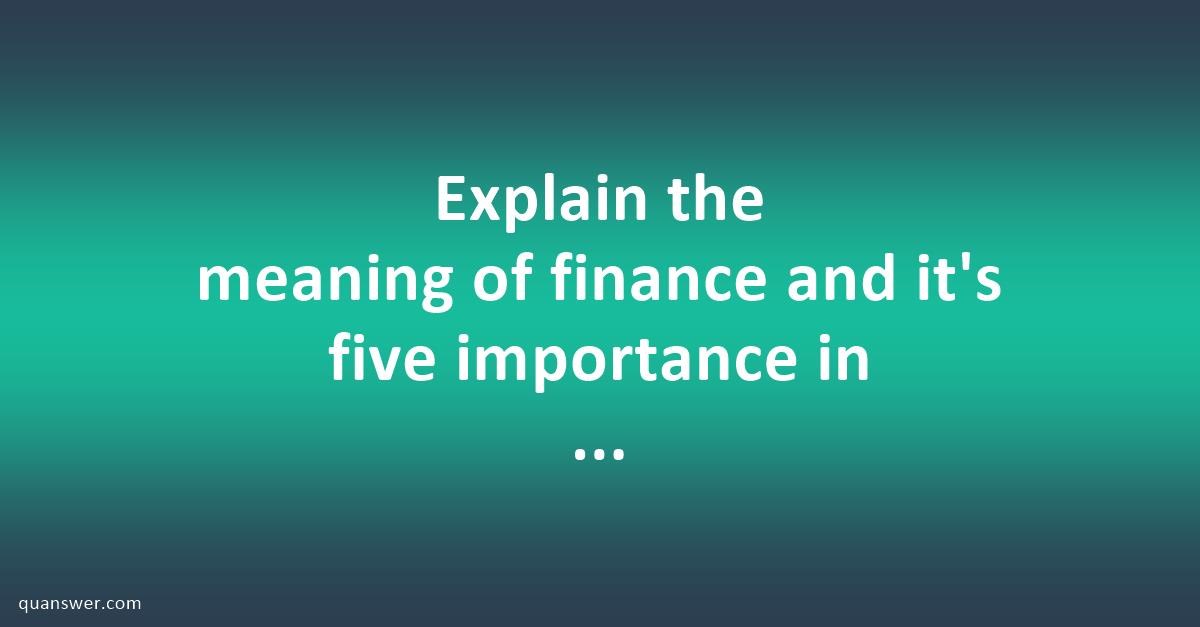 Explain the meaning of finance and it's five importance in stabilizing ...