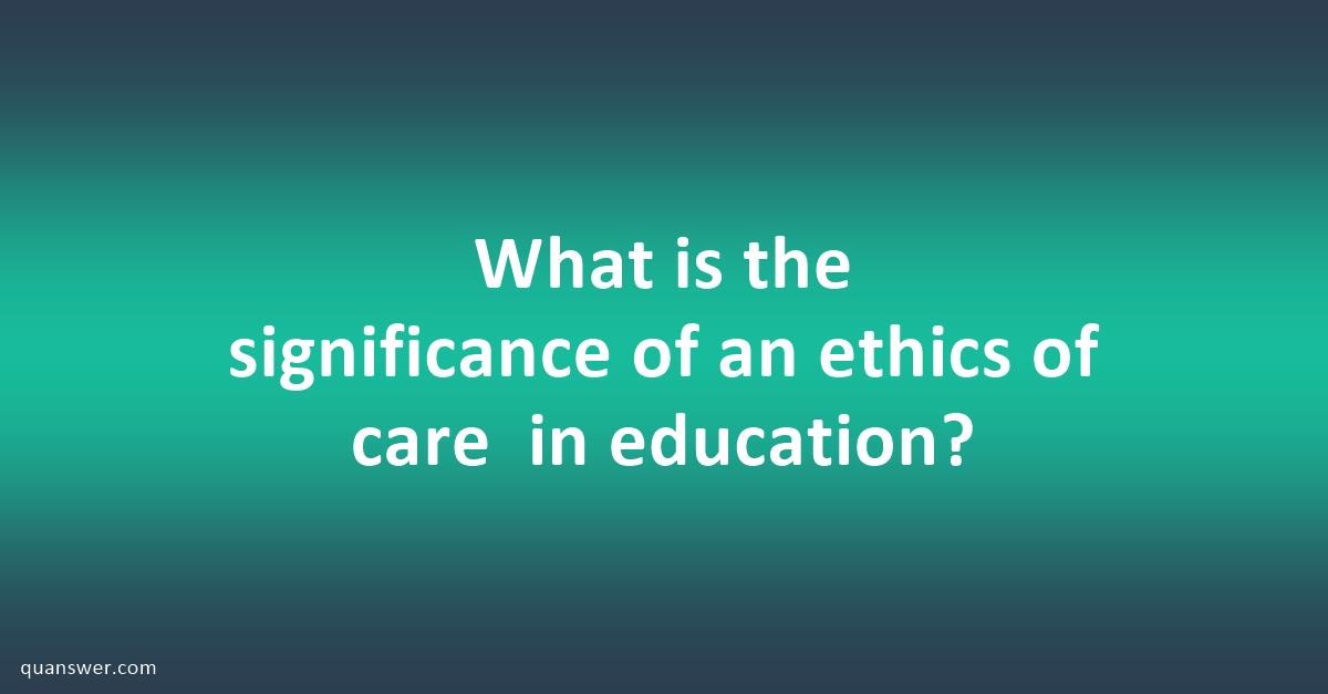 what-is-the-significance-of-an-ethics-of-care-in-education-quanswer