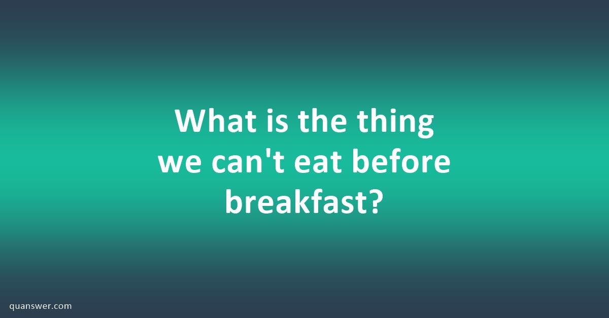 What is the thing we can't eat before breakfast? - Quanswer