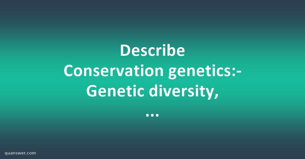 Describe Conservation genetics:- Genetic diversity, genetic bottlenecks ...