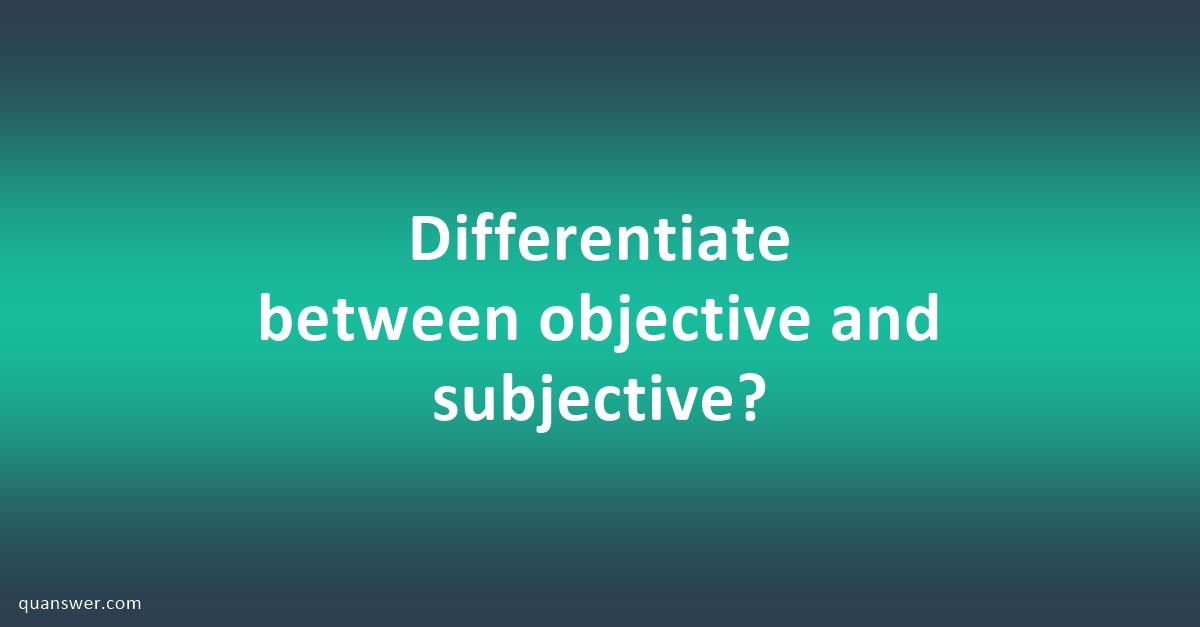 Differentiate between objective and subjective? - Quanswer