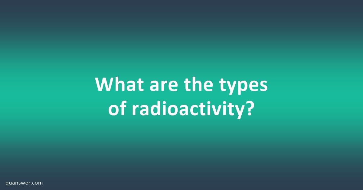 What are the types of radioactivity? - Quanswer