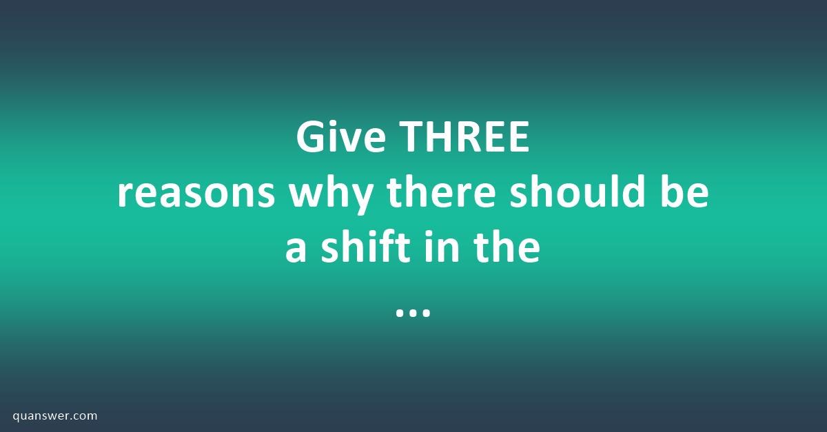 Give THREE reasons why there should be a shift in the thinking about ...