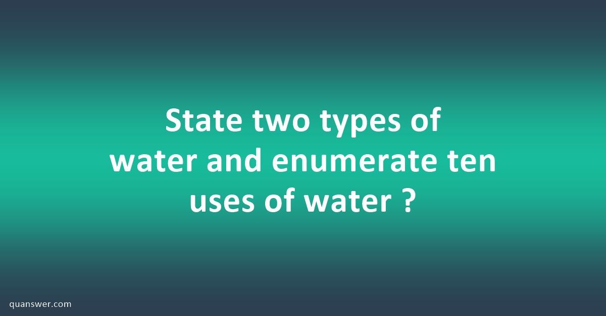 State two types of water and enumerate ten uses of water ? - Quanswer