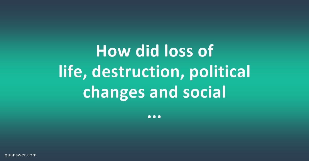 How did loss of life, destruction, political changes and social changes ...