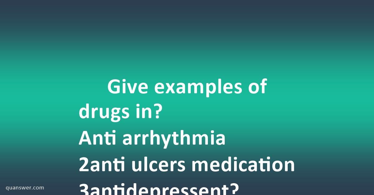 Give examples of drugs in? Anti arrhythmia 2anti ulcers medication ...