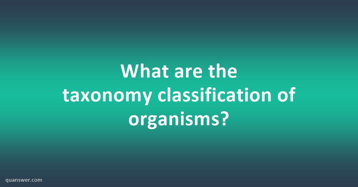 What are the taxonomy classification of organisms? - Quanswer