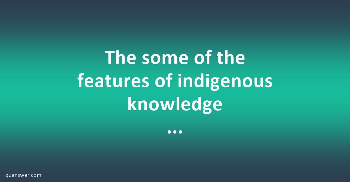 The some of the features of indigenous knowledge systems which have ...