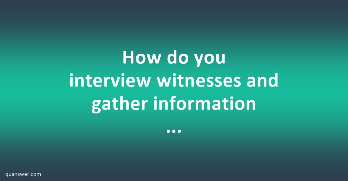 How do you interview witnesses and gather information during an ...