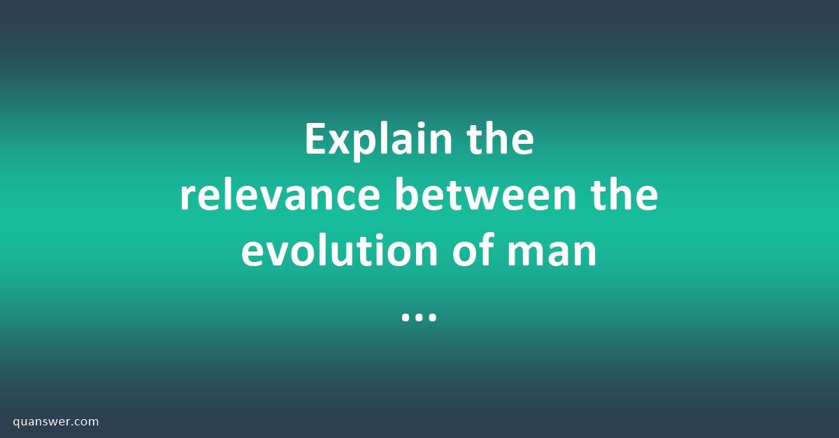 explain-the-relevance-between-the-evolution-of-man-and-the-origin-of