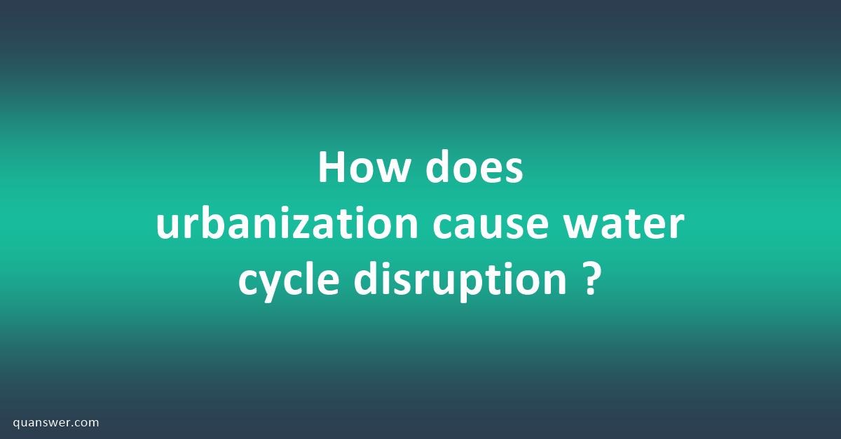 How does urbanization cause water cycle disruption ? - Quanswer