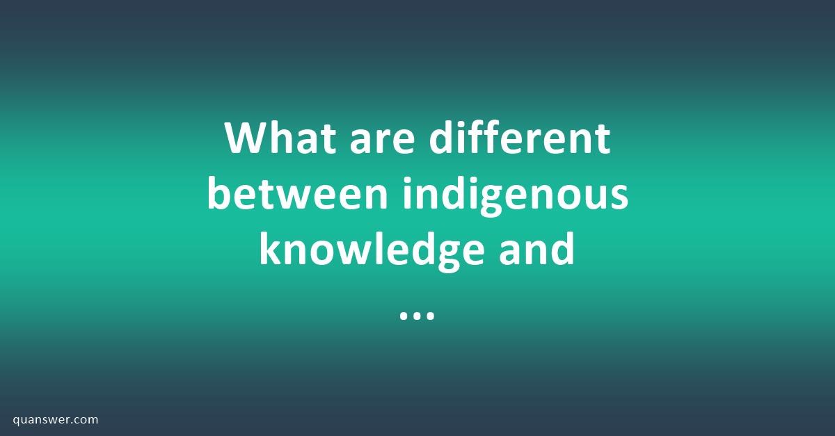 What are different between indigenous knowledge and Western scientific ...