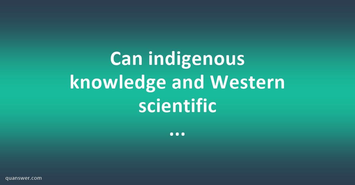 Can indigenous knowledge and Western scientific knowledge production be ...