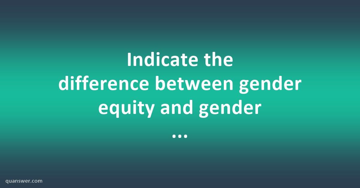 Indicate the difference between gender equity and gender equality in ...