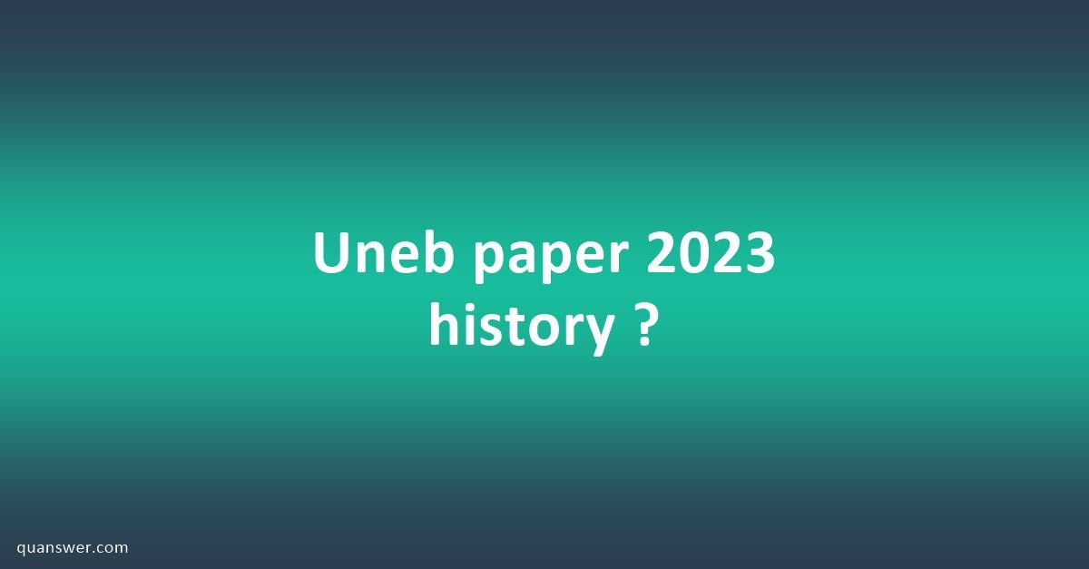 Uneb Paper 2023 History ? - Quanswer