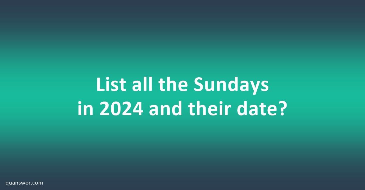 List all the Sundays in 2024 and their date? Quanswer