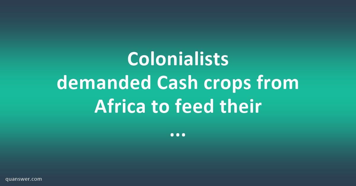 Colonialists Demanded Cash Crops From Africa To Feed Their Industries 