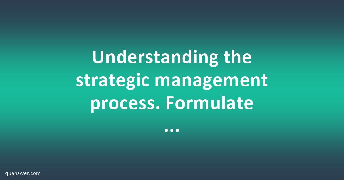 Understanding The Strategic Management Process. Formulate A Strategic ...