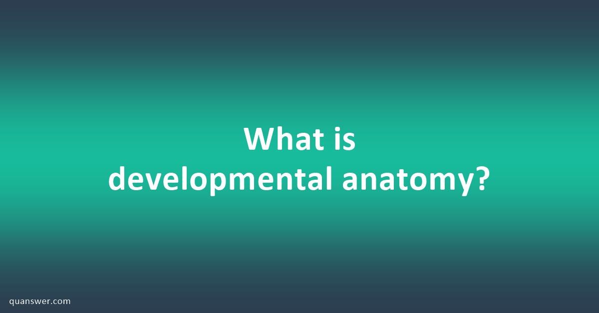 What is developmental anatomy? - Quanswer