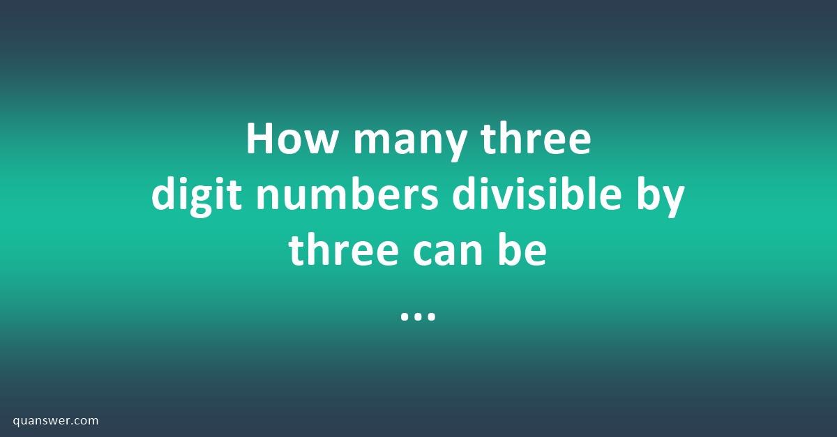 How many three digit numbers divisible by three can be formed using the ...