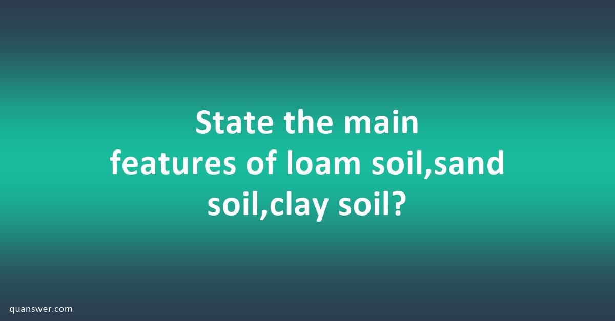 State the main features of loam soil,sand soil,clay soil? - Quanswer