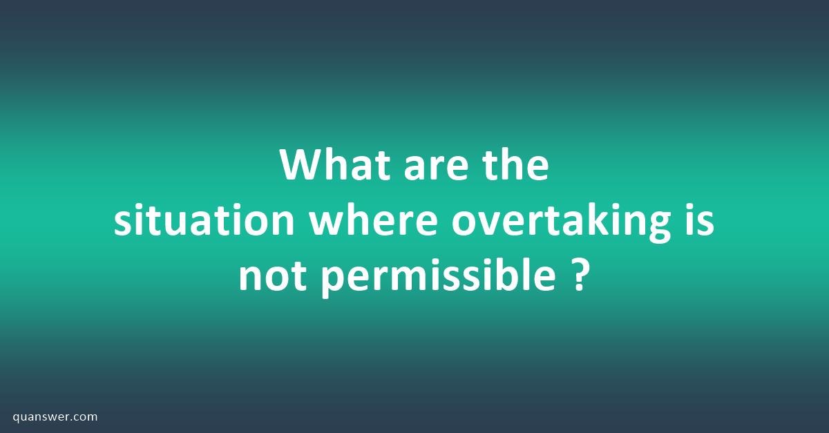 What are the situation where overtaking is not permissible ? - Quanswer