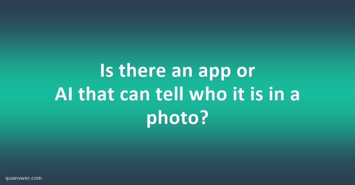 Is there an app or AI that can tell who it is in a photo? - Quanswer