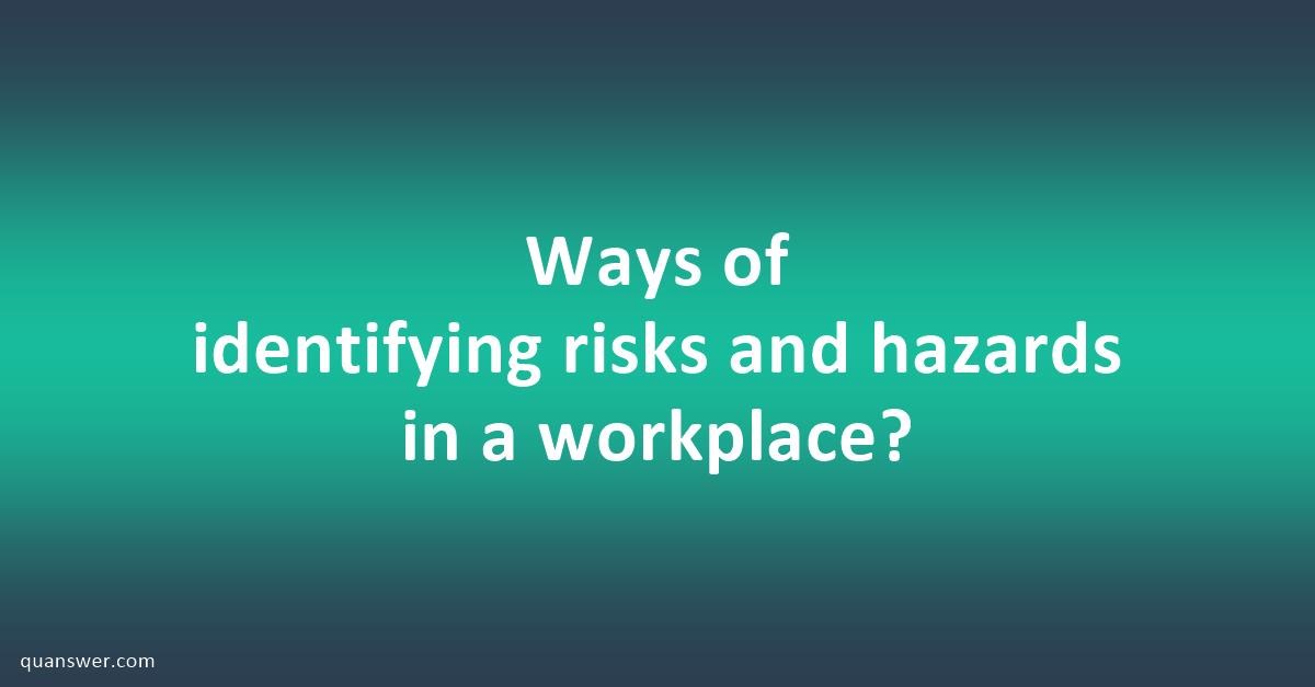 Ways of identifying risks and hazards in a workplace? - Quanswer