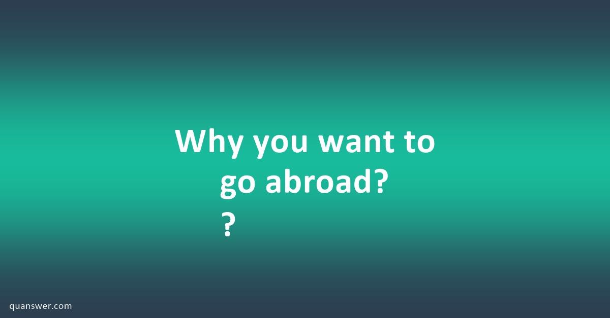 Why you want to go abroad? ? Quanswer