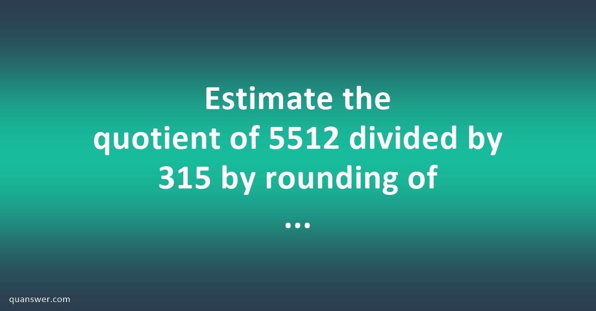 estimate-the-quotient-of-5512-divided-by-315-by-rounding-of-their