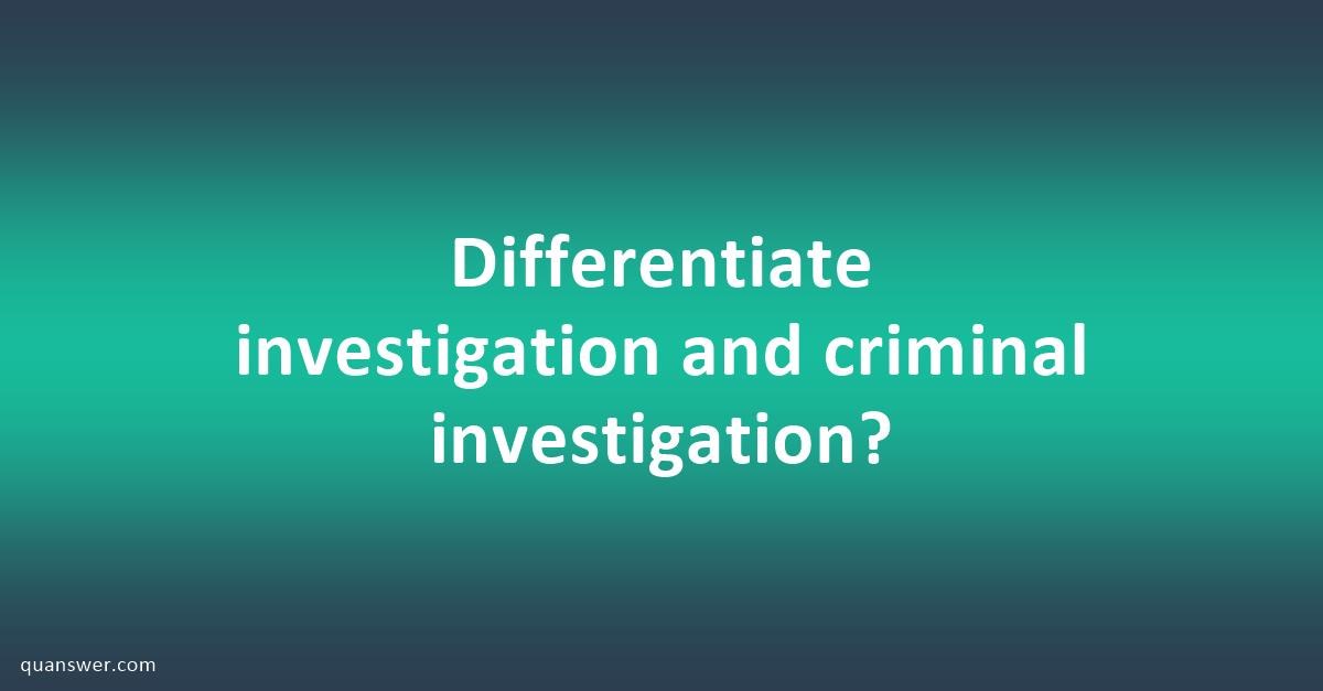 Differentiate investigation and criminal investigation? - Quanswer