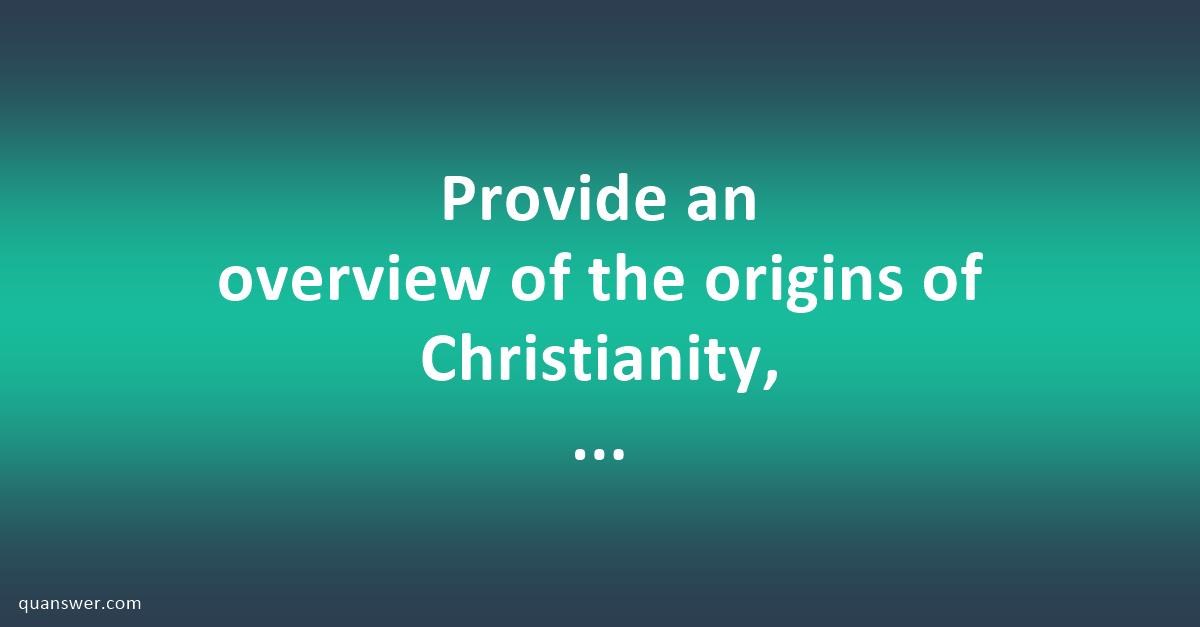 Provide an overview of the origins of Christianity, highlighting key ...