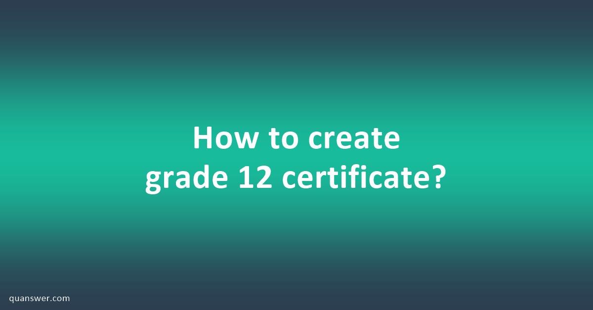 How to create grade 12 certificate? - Quanswer