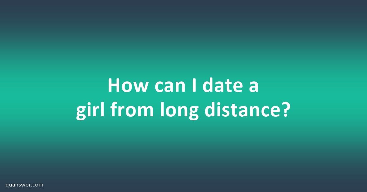 how-can-i-date-a-girl-from-long-distance-quanswer