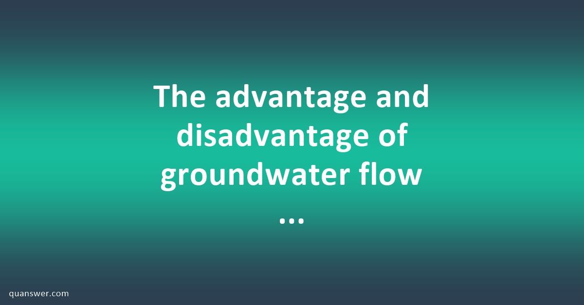 The advantage and disadvantage of groundwater flow ? - Quanswer