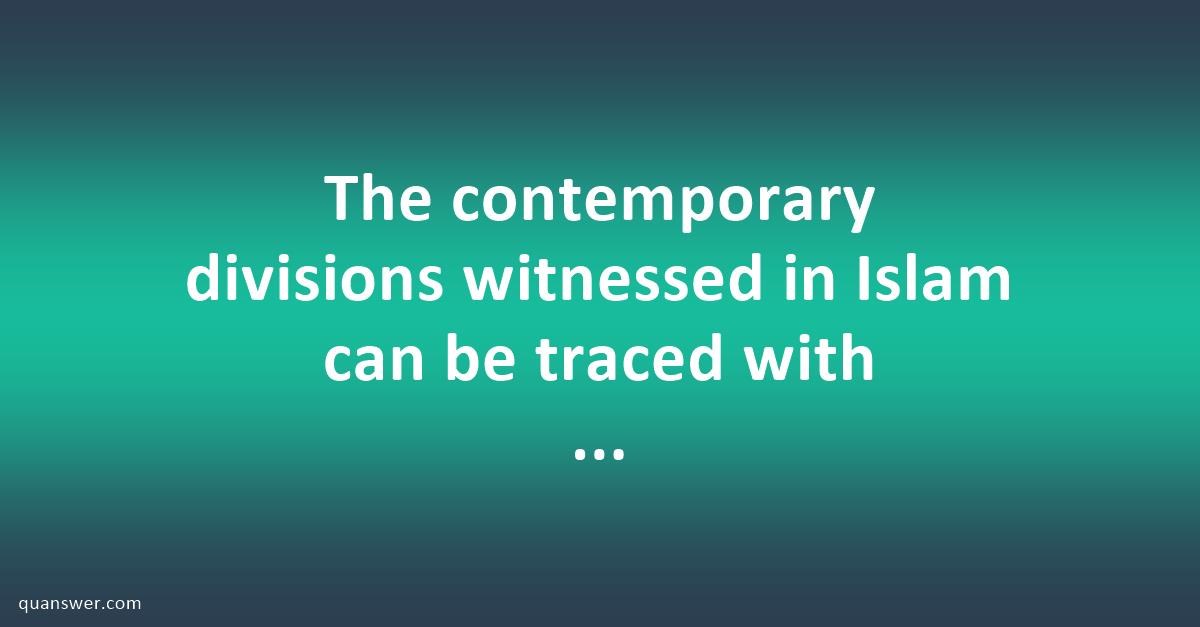 The contemporary divisions witnessed in Islam can be traced with the ...