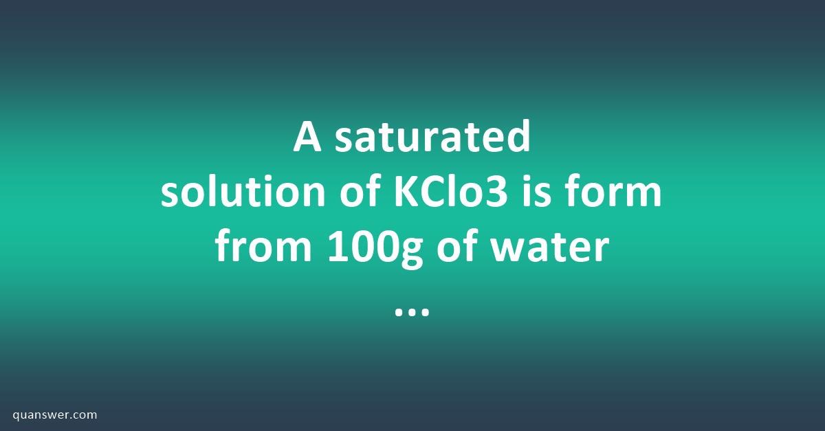 A saturated solution of KClo3 is form from 100g of water at 80°C. If ...