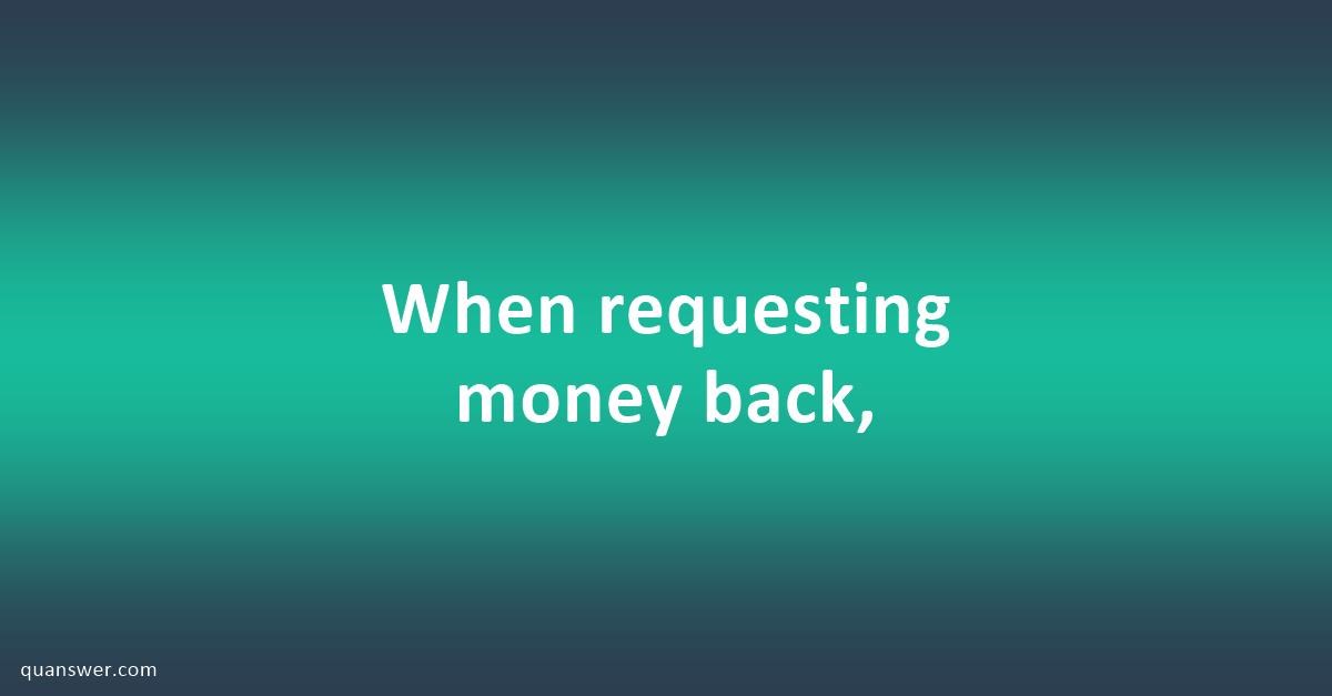 When requesting money back, - Quanswer