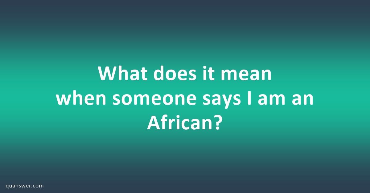 What does it mean when someone says I am an African? - Quanswer