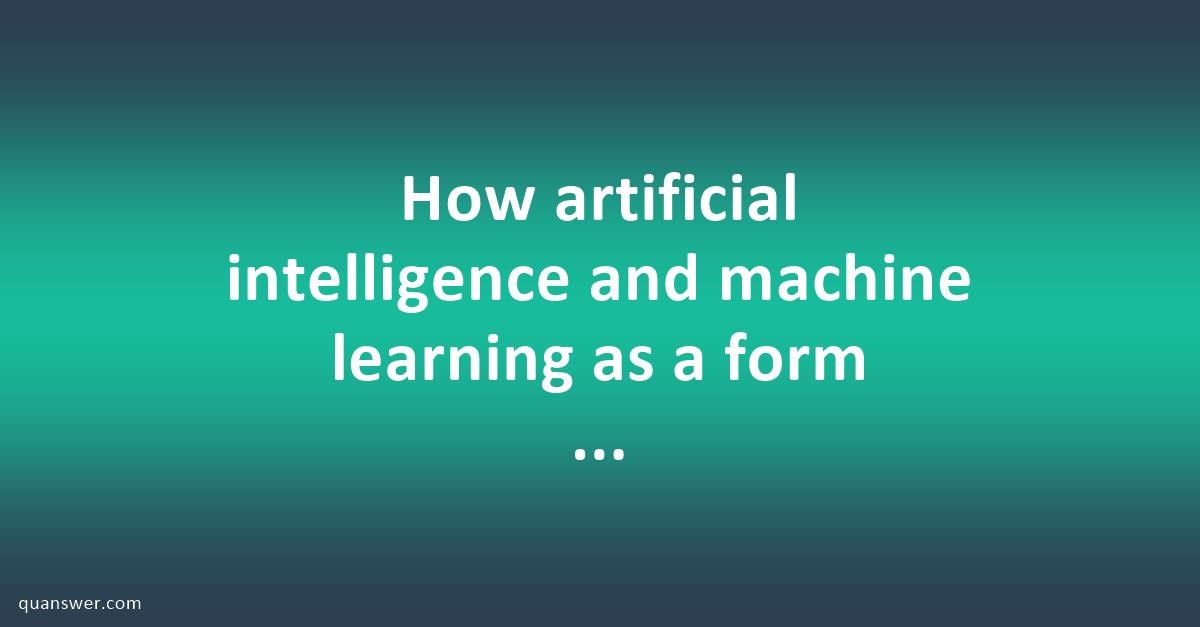 How artificial intelligence and machine learning as a form of ...