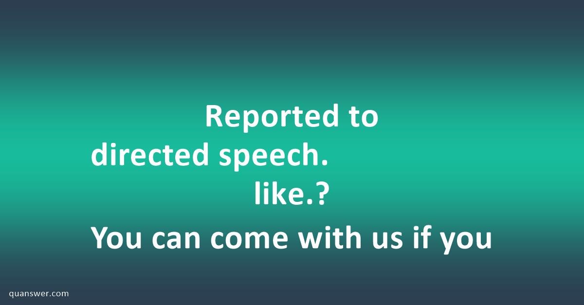 Reported to directed speech. You can come with us if you like.? - Quanswer